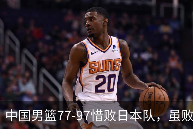 中国男篮77-97惜败日本队，虽败犹荣，昂首进入铜牌争夺战